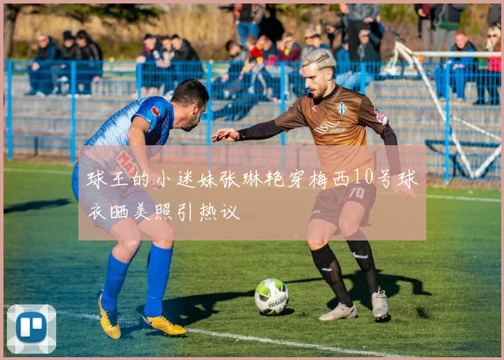 球王的小迷妹张琳艳穿梅西10号球衣晒美照引热议