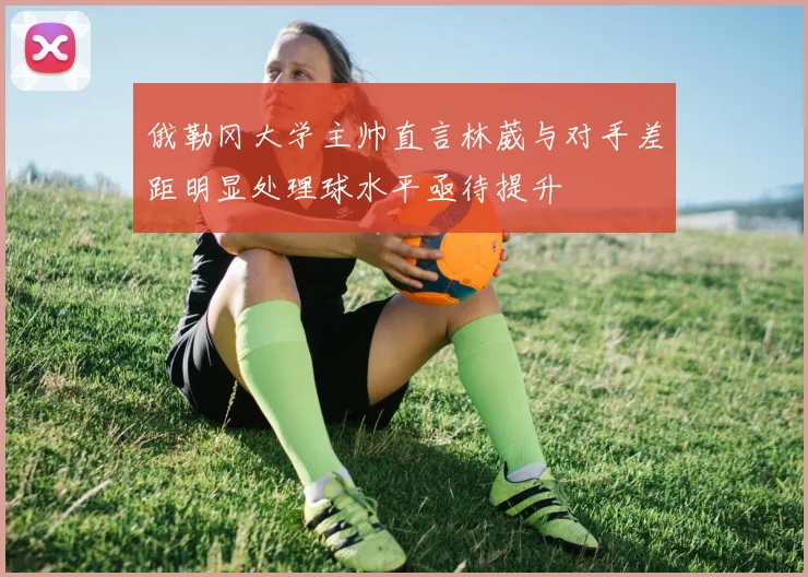 俄勒冈大学主帅直言林葳与对手差距明显处理球水平亟待提升