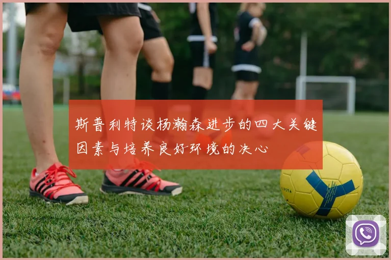 斯普利特谈杨瀚森进步的四大关键因素与培养良好环境的决心