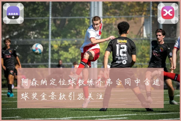 阿森纳定位球教练乔弗合同中含进球奖金条款引发关注