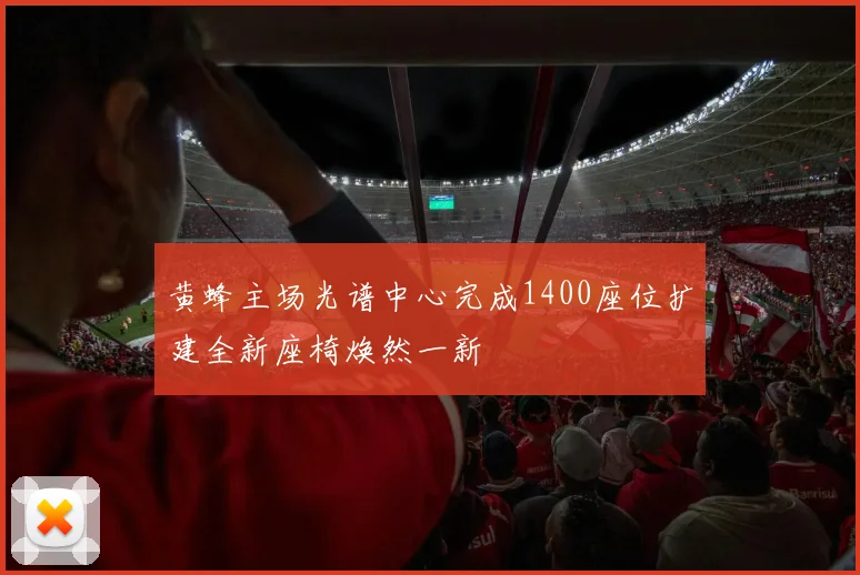 黄蜂主场光谱中心完成1400座位扩建全新座椅焕然一新