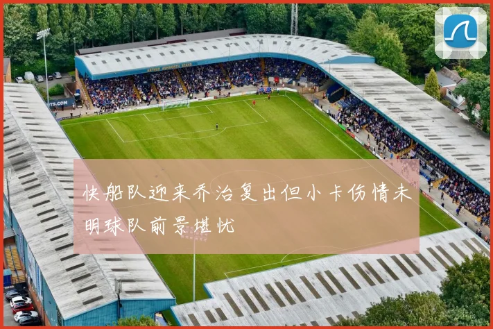 快船队迎来乔治复出但小卡伤情未明球队前景堪忧