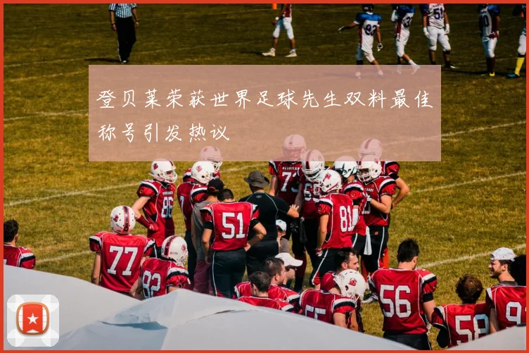 登贝莱荣获世界足球先生双料最佳称号引发热议