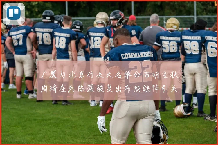 广厦与北京对决大名单公布胡金秋周琦在列陈盈骏复出布朗缺阵引关注