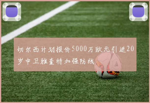 切尔西计划报价5000万欧元引进20岁中卫雅奎特加强防线