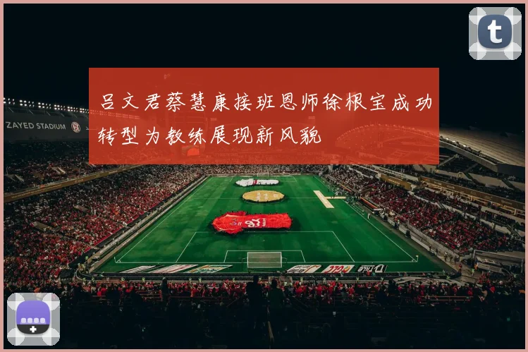 吕文君蔡慧康接班恩师徐根宝成功转型为教练展现新风貌