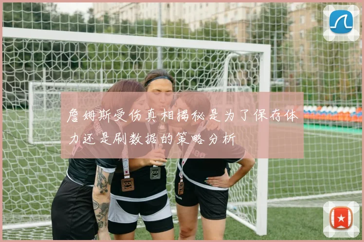 詹姆斯受伤真相揭秘是为了保存体力还是刷数据的策略分析