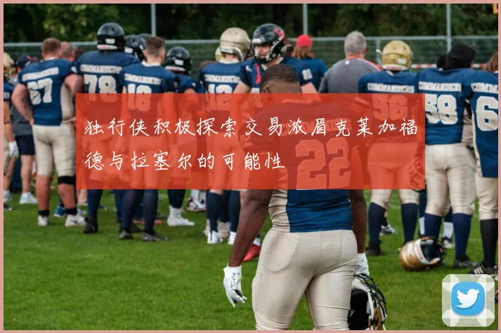 独行侠积极探索交易浓眉克莱加福德与拉塞尔的可能性