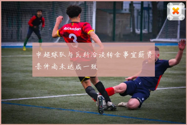 中超球队与瓦科洽谈转会事宜薪资条件尚未达成一致
