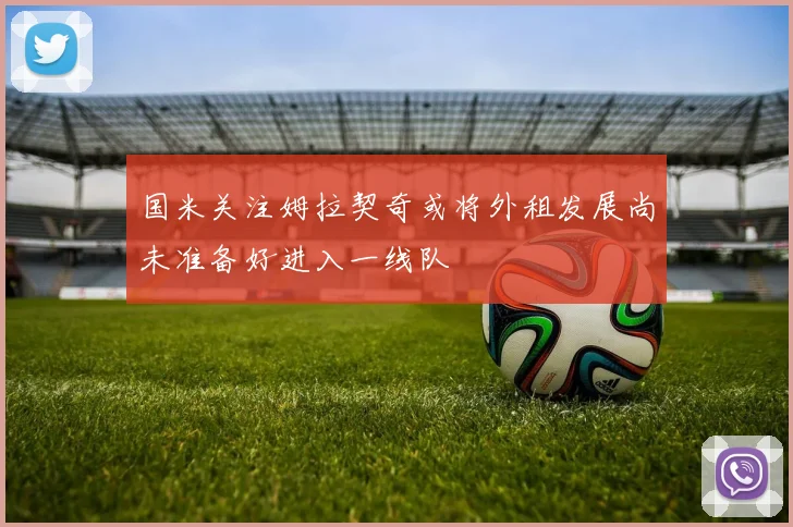 国米关注姆拉契奇或将外租发展尚未准备好进入一线队