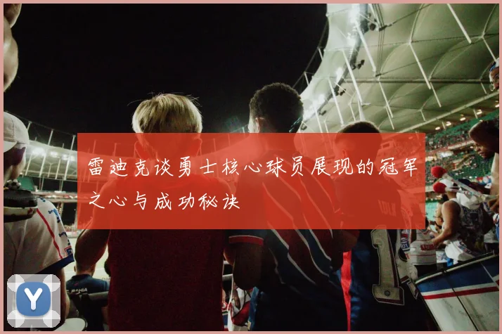 雷迪克谈勇士核心球员展现的冠军之心与成功秘诀