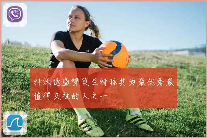 科沃德盛赞莫兰特称其为最优秀最值得交往的人之一