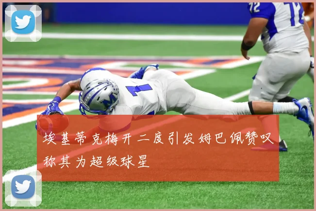 埃基蒂克梅开二度引发姆巴佩赞叹称其为超级球星