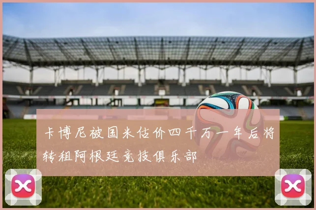 卡博尼被国米估价四千万一年后将转租阿根廷竞技俱乐部