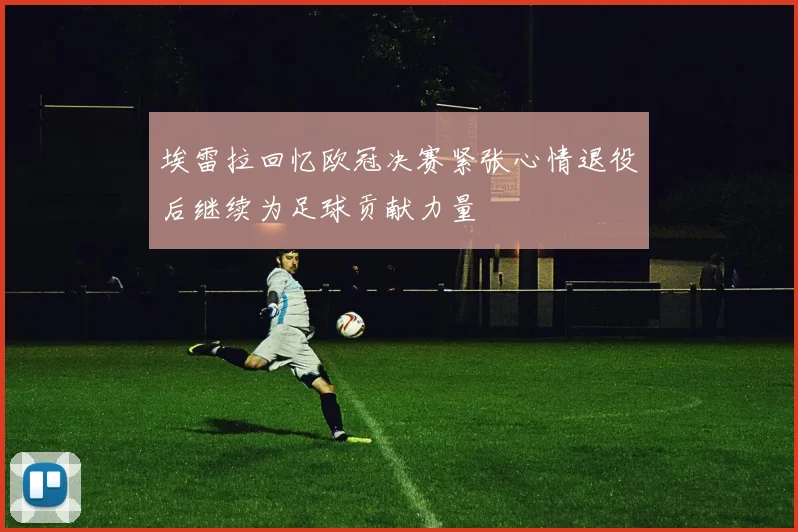 埃雷拉回忆欧冠决赛紧张心情退役后继续为足球贡献力量