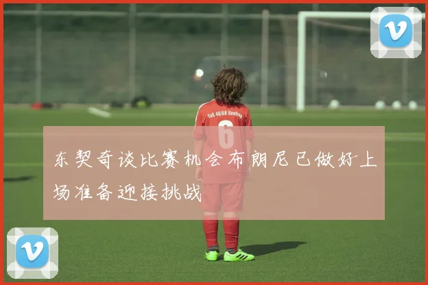 东契奇谈比赛机会布朗尼已做好上场准备迎接挑战
