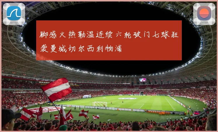 脚感火热勒温连续六轮破门七球狂袭曼城切尔西利物浦