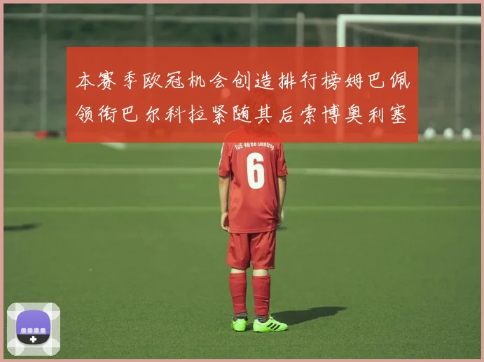 本赛季欧冠机会创造排行榜姆巴佩领衔巴尔科拉紧随其后索博奥利塞表现出色