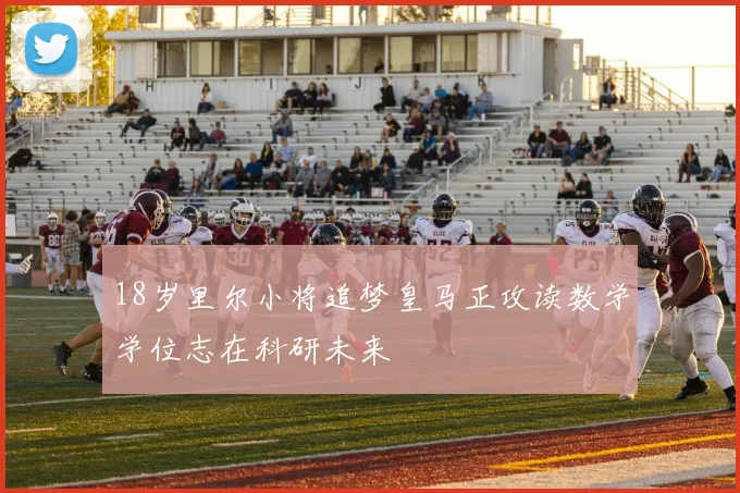 18岁里尔小将追梦皇马正攻读数学学位志在科研未来