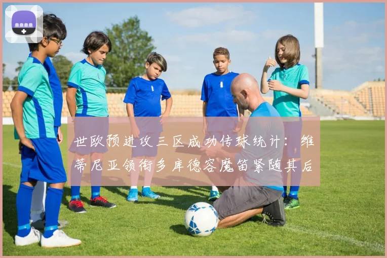 世欧预进攻三区成功传球统计：维蒂尼亚领衔多库德容魔笛紧随其后