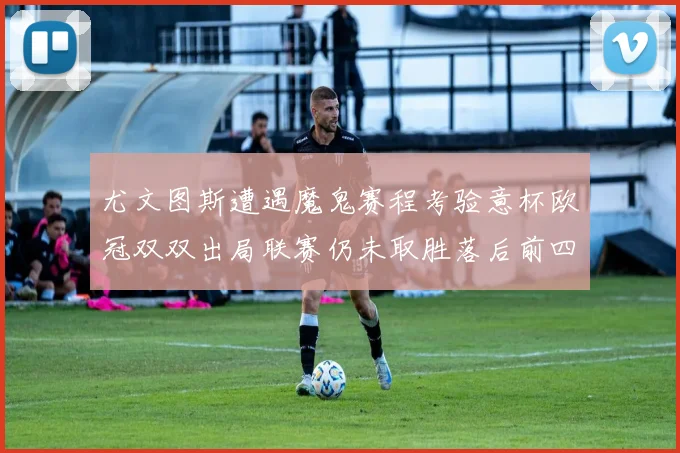 尤文图斯遭遇魔鬼赛程考验意杯欧冠双双出局联赛仍未取胜落后前四四分