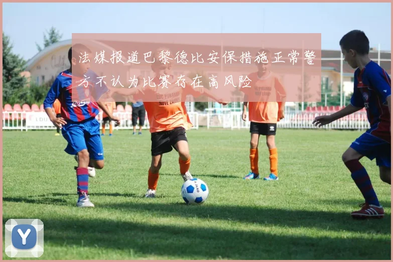 法媒报道巴黎德比安保措施正常警方不认为比赛存在高风险