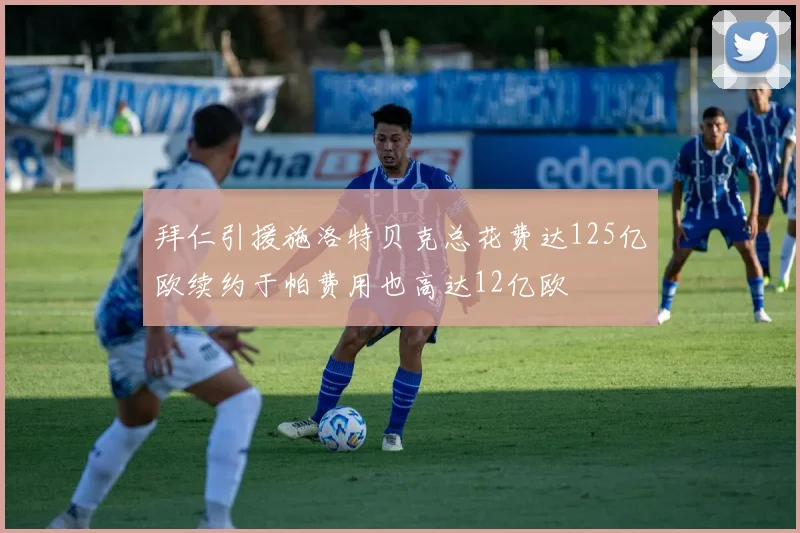 拜仁引援施洛特贝克总花费达125亿欧续约于帕费用也高达12亿欧