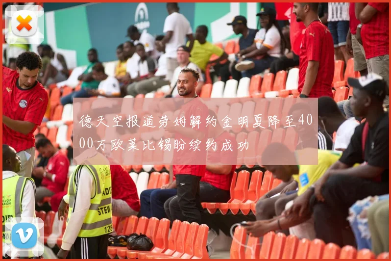 德天空报道劳姆解约金明夏降至4000万欧莱比锡盼续约成功