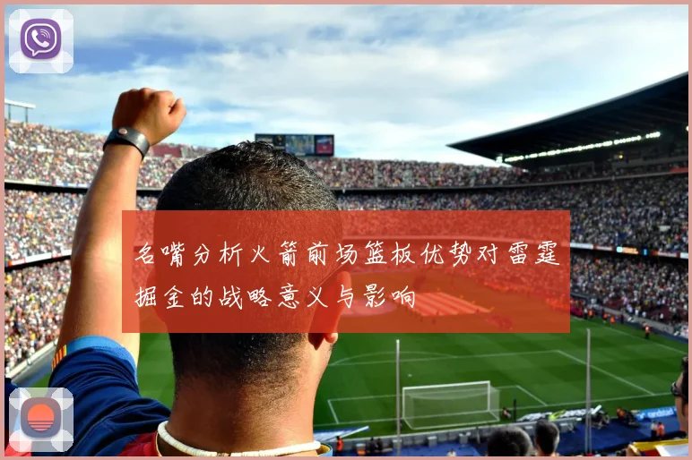 名嘴分析火箭前场篮板优势对雷霆掘金的战略意义与影响