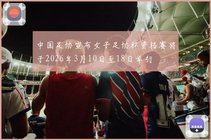 中国足协宣布女子足协杯资格赛将于2026年3月10日至18日举行