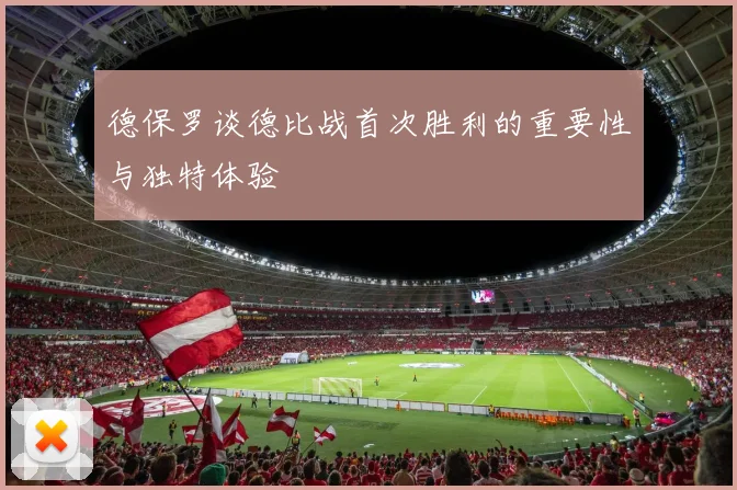 德保罗谈德比战首次胜利的重要性与独特体验
