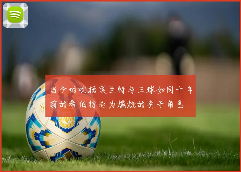 当今的吹杨莫兰特与三球如同十年前的希伯特沦为尴尬的弃子角色