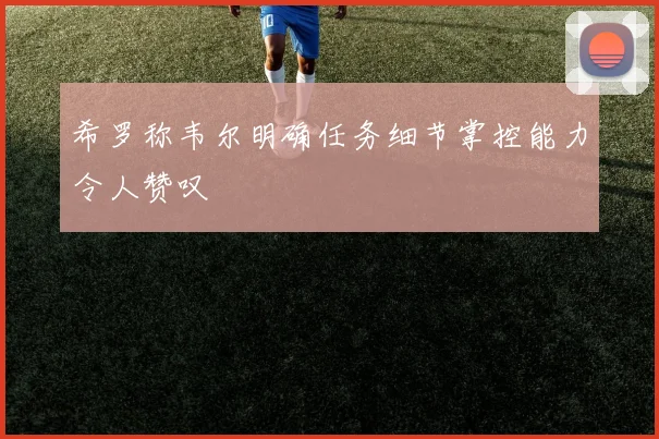 希罗称韦尔明确任务细节掌控能力令人赞叹