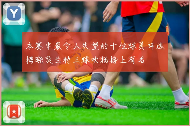 本赛季最令人失望的十位球员评选揭晓莫兰特三球吹杨榜上有名