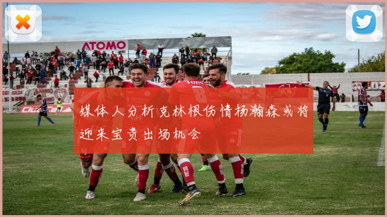 媒体人分析克林根伤情杨瀚森或将迎来宝贵出场机会