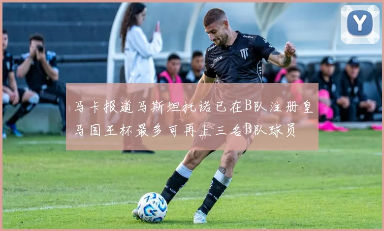马卡报道马斯坦托诺已在B队注册皇马国王杯最多可再上三名B队球员