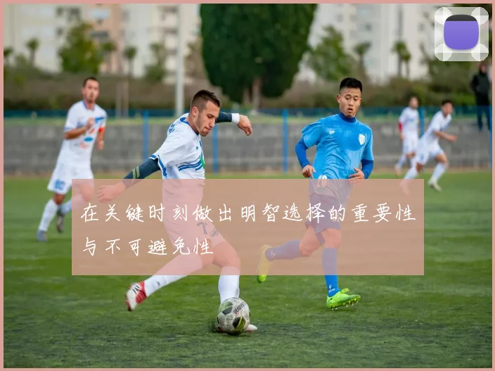 在关键时刻做出明智选择的重要性与不可避免性